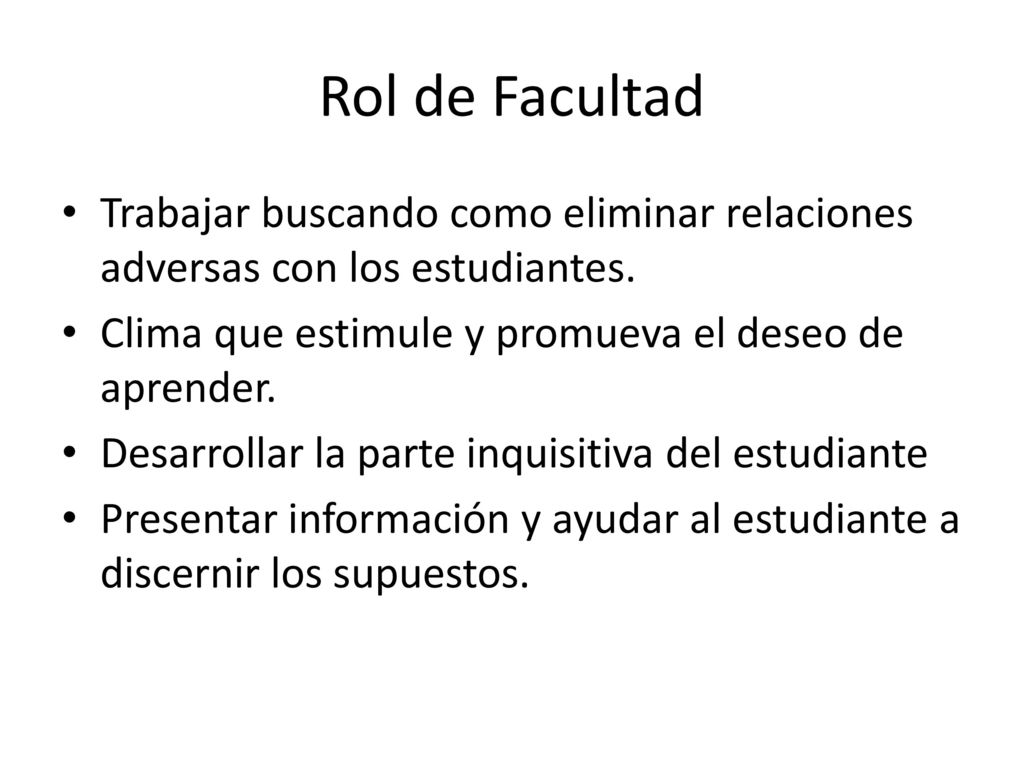 Rol de Facultad Trabajar buscando como eliminar relaciones adversas con los estudiantes. Clima que estimule y promueva el deseo de aprender.