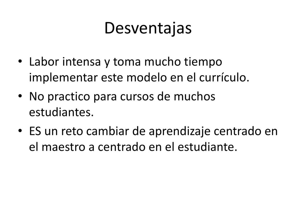 Desventajas Labor intensa y toma mucho tiempo implementar este modelo en el currículo. No practico para cursos de muchos estudiantes.