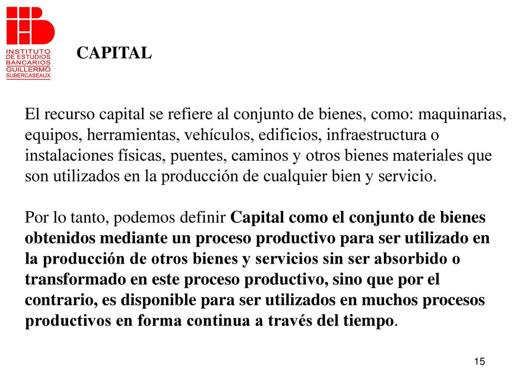 CAPITAL El recurso capital se refiere al conjunto de bienes, como: maquinarias, equipos, herramientas, vehículos, edificios, infraestructura o.