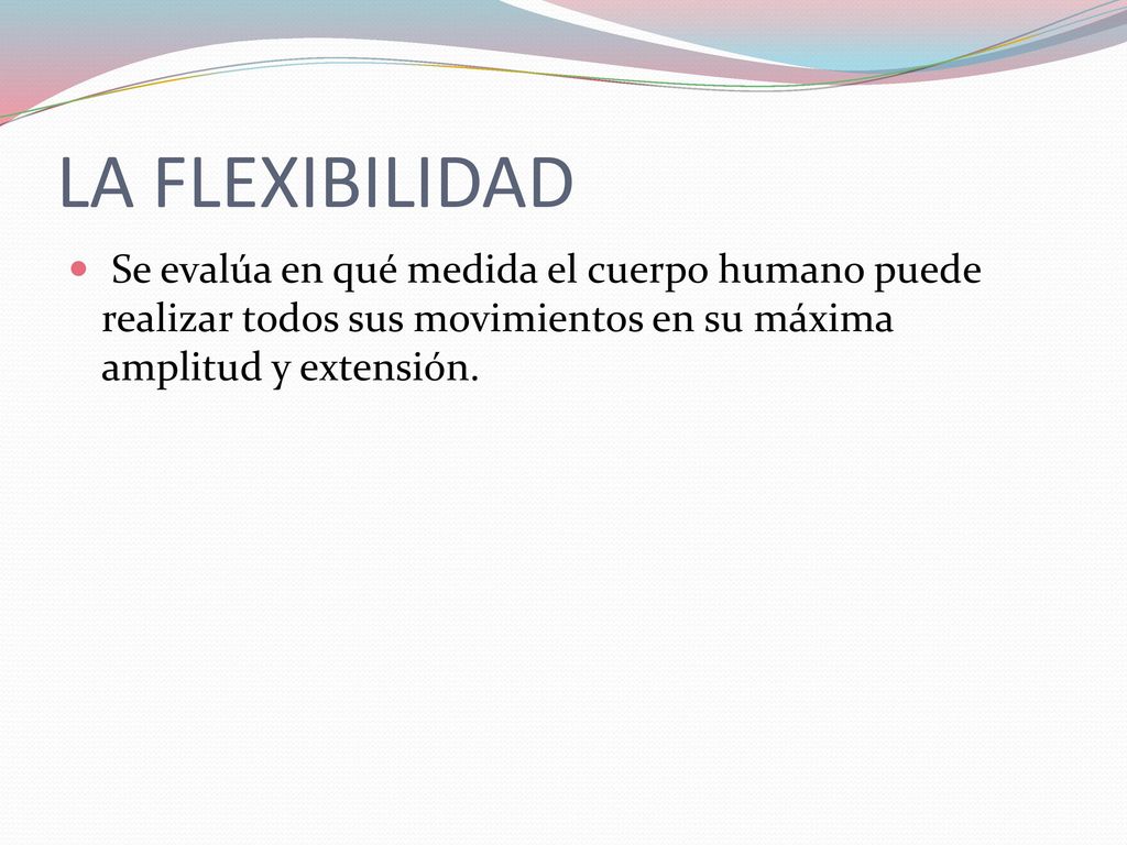 LA FLEXIBILIDAD Se evalúa en qué medida el cuerpo humano puede realizar todos sus movimientos en su máxima amplitud y extensión.
