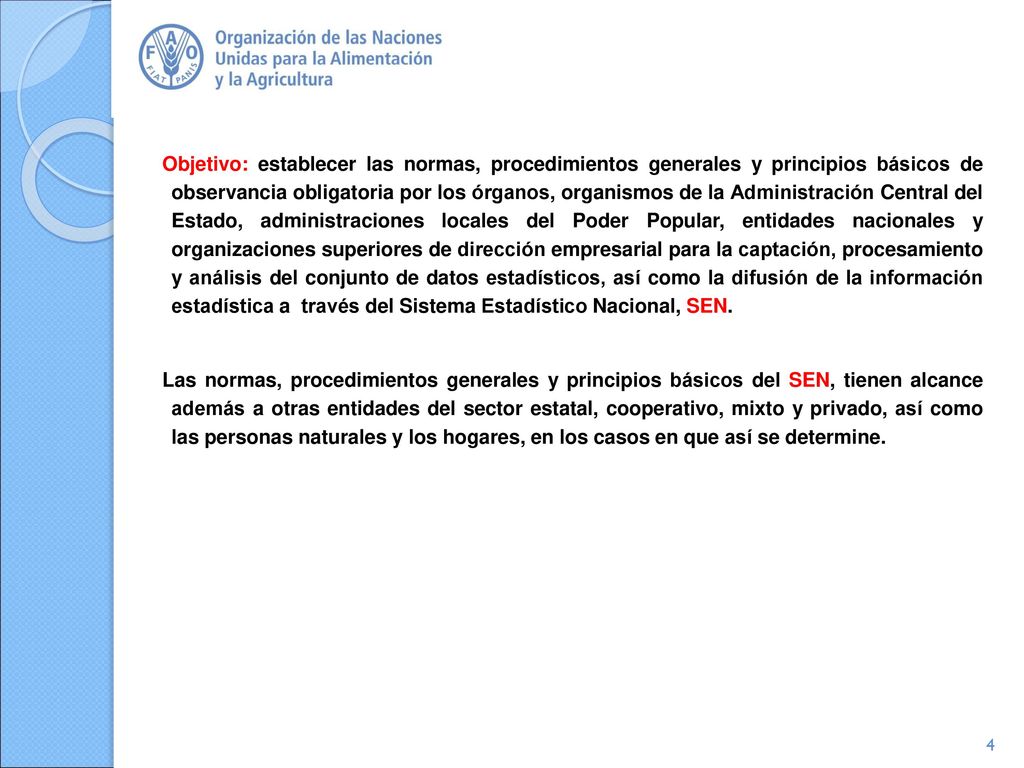 Objetivo: establecer las normas, procedimientos generales y principios básicos de observancia obligatoria por los órganos, organismos de la Administración Central del Estado, administraciones locales del Poder Popular, entidades nacionales y organizaciones superiores de dirección empresarial para la captación, procesamiento y análisis del conjunto de datos estadísticos, así como la difusión de la información estadística a través del Sistema Estadístico Nacional, SEN.