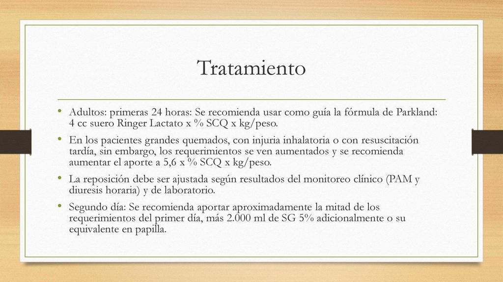Tratamiento Adultos: primeras 24 horas: Se recomienda usar como guía la fórmula de Parkland: 4 cc suero Ringer Lactato x % SCQ x kg/peso.