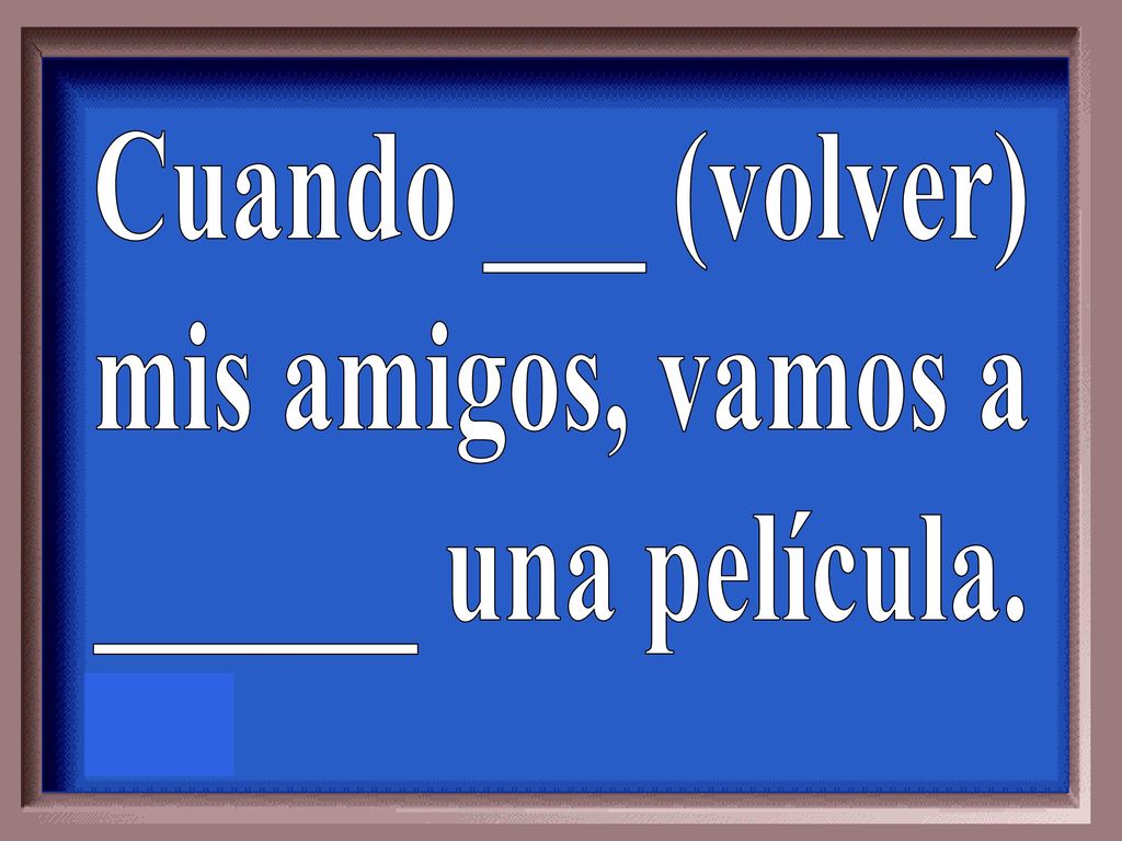 Cuando ___ (volver) mis amigos, vamos a ______ una película.