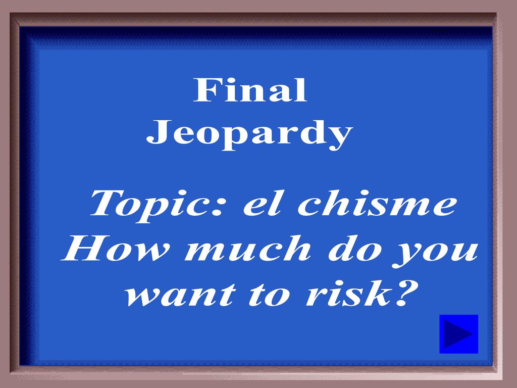Final Jeopardy Topic: el chisme How much do you want to risk
