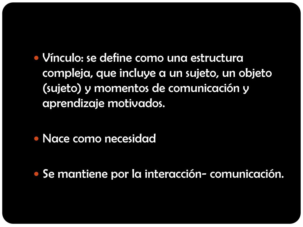Vínculo: se define como una estructura compleja, que incluye a un sujeto, un objeto (sujeto) y momentos de comunicación y aprendizaje motivados.