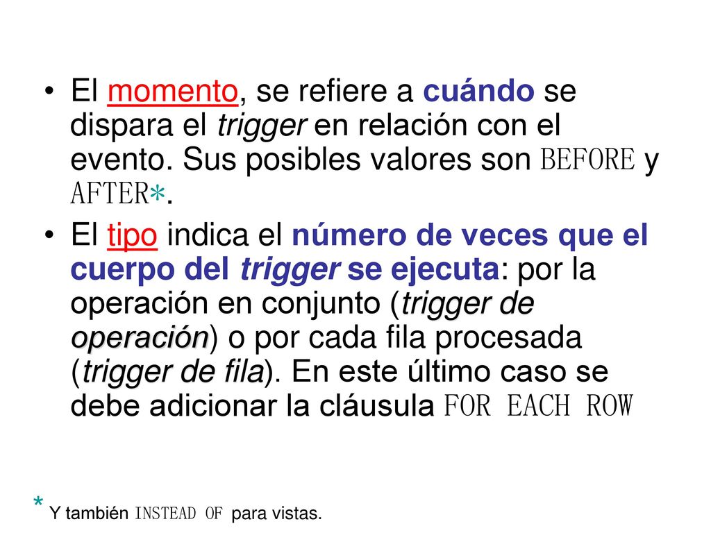 El momento, se refiere a cuándo se dispara el trigger en relación con el evento. Sus posibles valores son BEFORE y AFTER*.