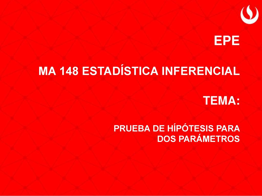 EPE MA 148 ESTADÍSTICA INFERENCIAL TEMA: PRUEBA DE HÍPÓTESIS PARA DOS PARÁMETROS