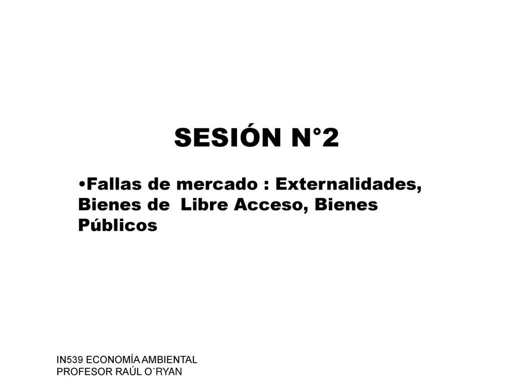 SESIÓN N°2 Fallas de mercado : Externalidades, Bienes de Libre Acceso, Bienes Públicos. IN539 ECONOMÍA AMBIENTAL.