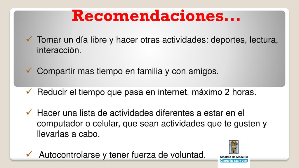 Recomendaciones... Tomar un día libre y hacer otras actividades: deportes, lectura, interacción. Compartir mas tiempo en familia y con amigos.