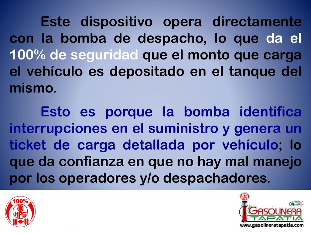 Este dispositivo opera directamente con la bomba de despacho, lo que da el 100% de seguridad que el monto que carga el vehículo es depositado en el tanque del mismo.