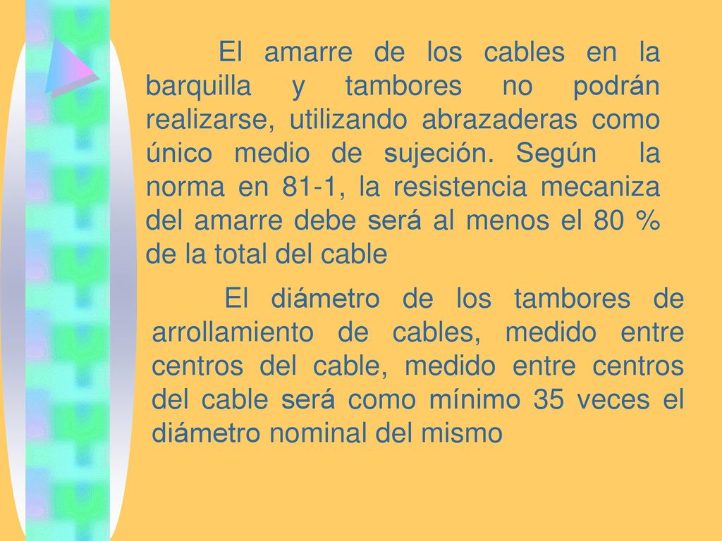 El amarre de los cables en la barquilla y tambores no podrán realizarse, utilizando abrazaderas como único medio de sujeción. Según la norma en 81-1, la resistencia mecaniza del amarre debe será al menos el 80 % de la total del cable