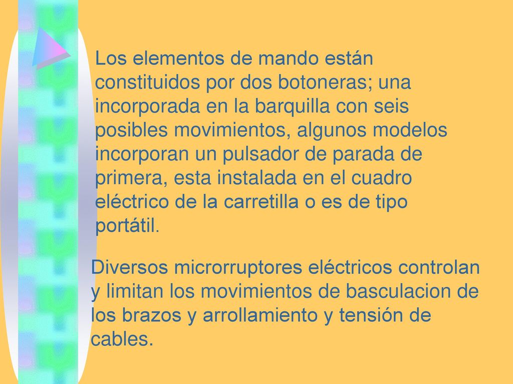Los elementos de mando están constituidos por dos botoneras; una incorporada en la barquilla con seis posibles movimientos, algunos modelos incorporan un pulsador de parada de primera, esta instalada en el cuadro eléctrico de la carretilla o es de tipo portátil.