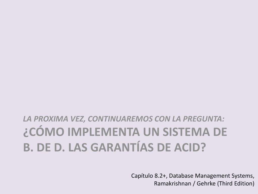 LA PROXIMA VEZ, Continuaremos con la pregunta: ¿cómo implementa un sistema de b. de d. las garantías de ACID