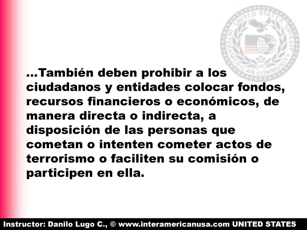 …También deben prohibir a los ciudadanos y entidades colocar fondos, recursos financieros o económicos, de manera directa o indirecta, a disposición de las personas que cometan o intenten cometer actos de terrorismo o faciliten su comisión o participen en ella.