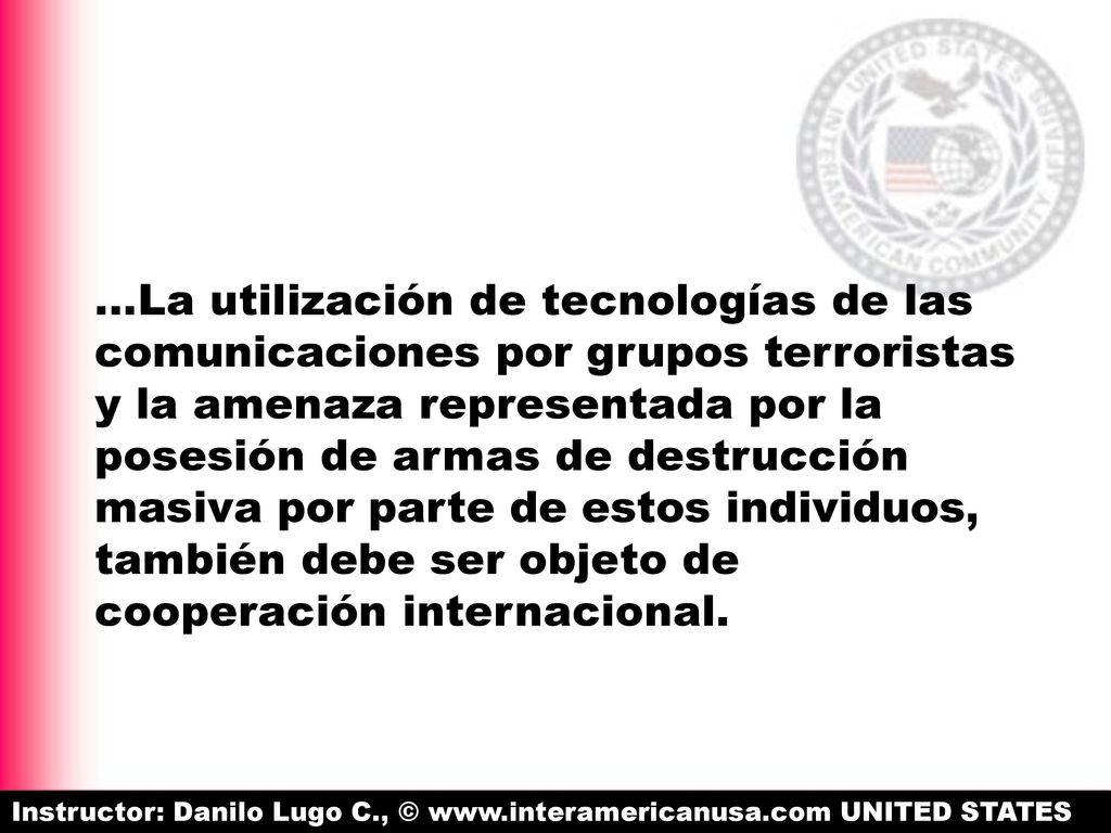 …La utilización de tecnologías de las comunicaciones por grupos terroristas y la amenaza representada por la posesión de armas de destrucción masiva por parte de estos individuos, también debe ser objeto de cooperación internacional.