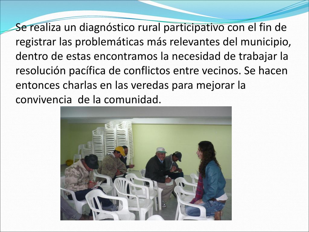 Se realiza un diagnóstico rural participativo con el fin de registrar las problemáticas más relevantes del municipio, dentro de estas encontramos la necesidad de trabajar la resolución pacífica de conflictos entre vecinos.