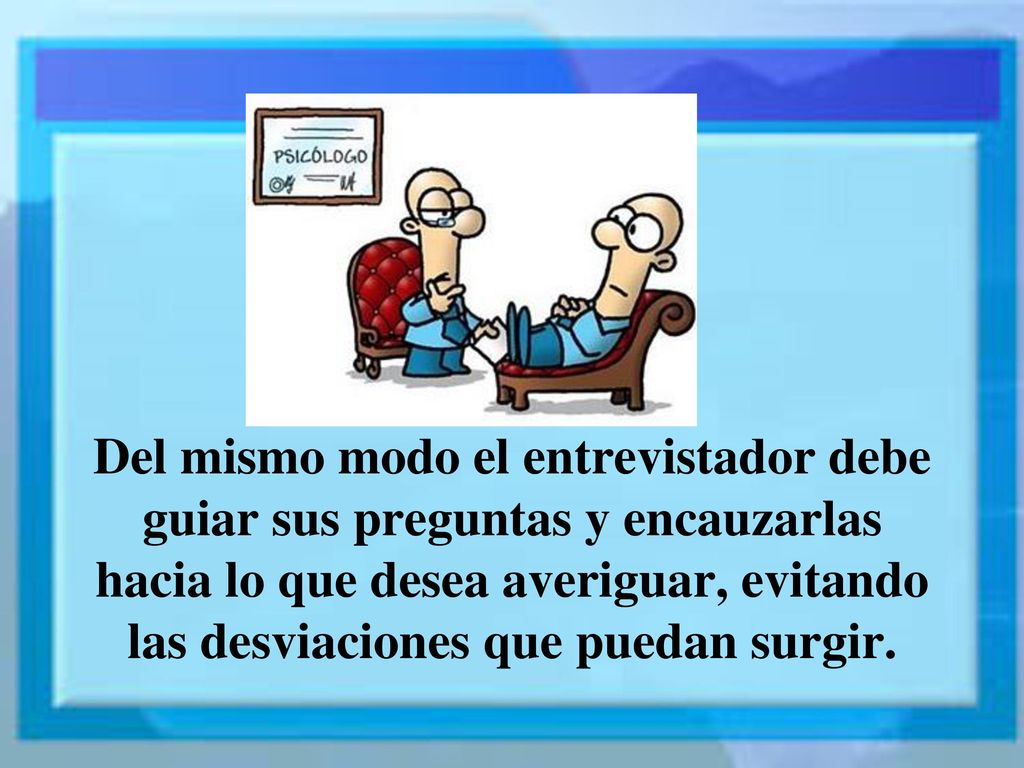 Del mismo modo el entrevistador debe guiar sus preguntas y encauzarlas hacia lo que desea averiguar, evitando las desviaciones que puedan surgir.