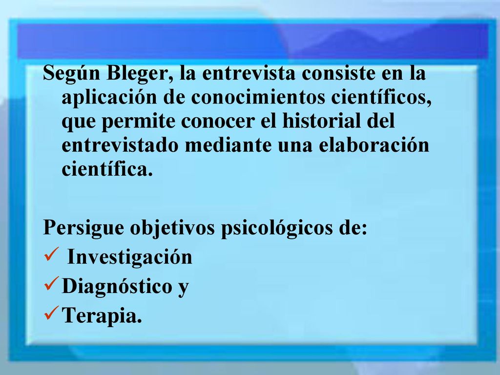 Según Bleger, la entrevista consiste en la aplicación de conocimientos científicos, que permite conocer el historial del entrevistado mediante una elaboración científica.