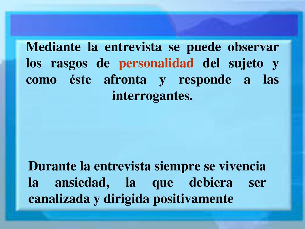 Mediante la entrevista se puede observar los rasgos de personalidad del sujeto y como éste afronta y responde a las interrogantes.