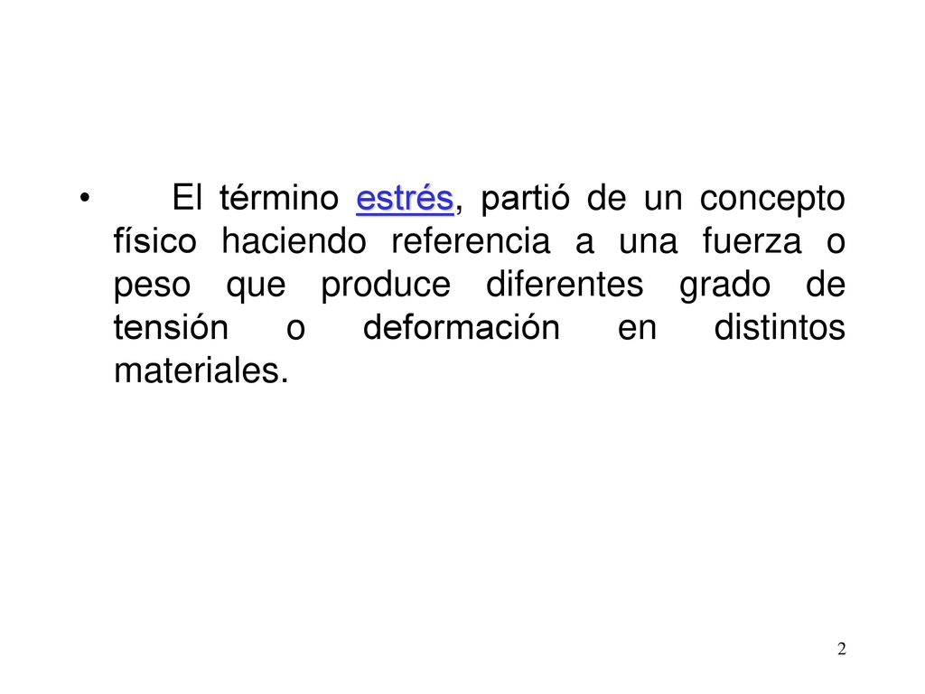 El término estrés, partió de un concepto físico haciendo referencia a una fuerza o peso que produce diferentes grado de tensión o deformación en distintos materiales.