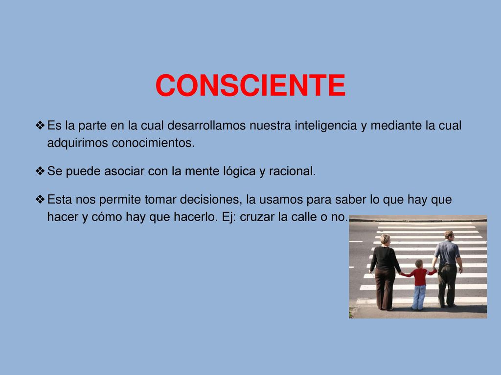 CONSCIENTE Es la parte en la cual desarrollamos nuestra inteligencia y mediante la cual adquirimos conocimientos.