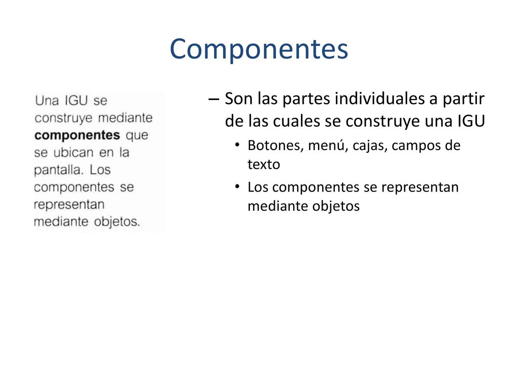 Componentes Son las partes individuales a partir de las cuales se construye una IGU. Botones, menú, cajas, campos de texto.