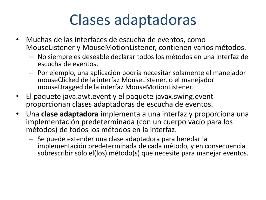 Clases adaptadoras Muchas de las interfaces de escucha de eventos, como MouseListener y MouseMotionListener, contienen varios métodos.
