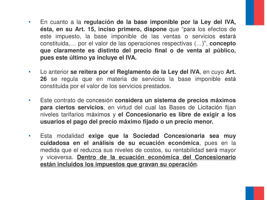 En cuanto a la regulación de la base imponible por la Ley del IVA, ésta, en su Art. 15, inciso primero, dispone que para los efectos de este impuesto, la base imponible de las ventas o servicios estará constituida,… por el valor de las operaciones respectivas (…) , concepto que claramente es distinto del precio final o de venta al público, pues este último ya incluye el IVA.