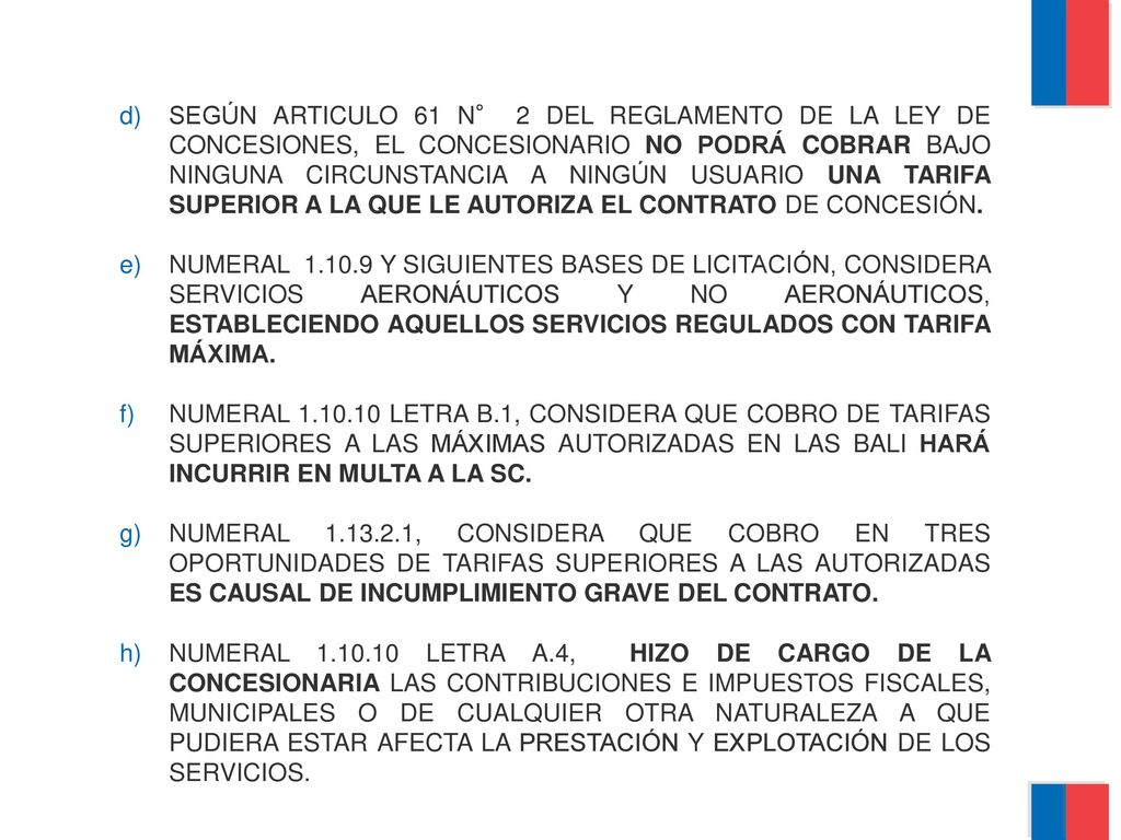 SEGÚN ARTICULO 61 N° 2 DEL REGLAMENTO DE LA LEY DE CONCESIONES, EL CONCESIONARIO NO PODRÁ COBRAR BAJO NINGUNA CIRCUNSTANCIA A NINGÚN USUARIO UNA TARIFA SUPERIOR A LA QUE LE AUTORIZA EL CONTRATO DE CONCESIÓN.
