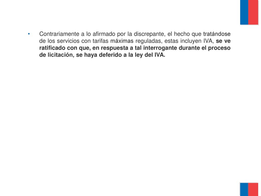 Contrariamente a lo afirmado por la discrepante, el hecho que tratándose de los servicios con tarifas máximas reguladas, estas incluyen IVA, se ve ratificado con que, en respuesta a tal interrogante durante el proceso de licitación, se haya deferido a la ley del IVA.