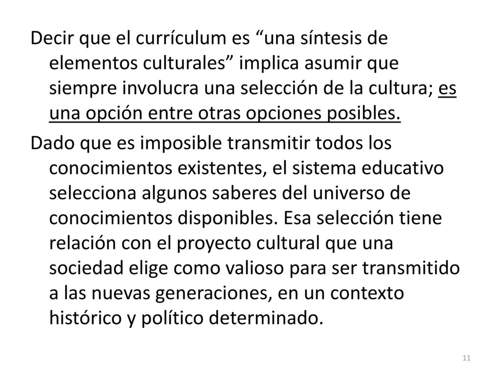 Decir que el currículum es una síntesis de elementos culturales implica asumir que siempre involucra una selección de la cultura; es una opción entre otras opciones posibles.