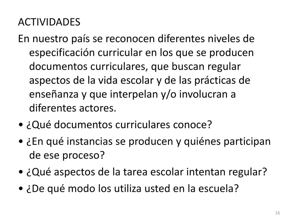 ACTIVIDADES En nuestro país se reconocen diferentes niveles de especificación curricular en los que se producen documentos curriculares, que buscan regular aspectos de la vida escolar y de las prácticas de enseñanza y que interpelan y/o involucran a diferentes actores.