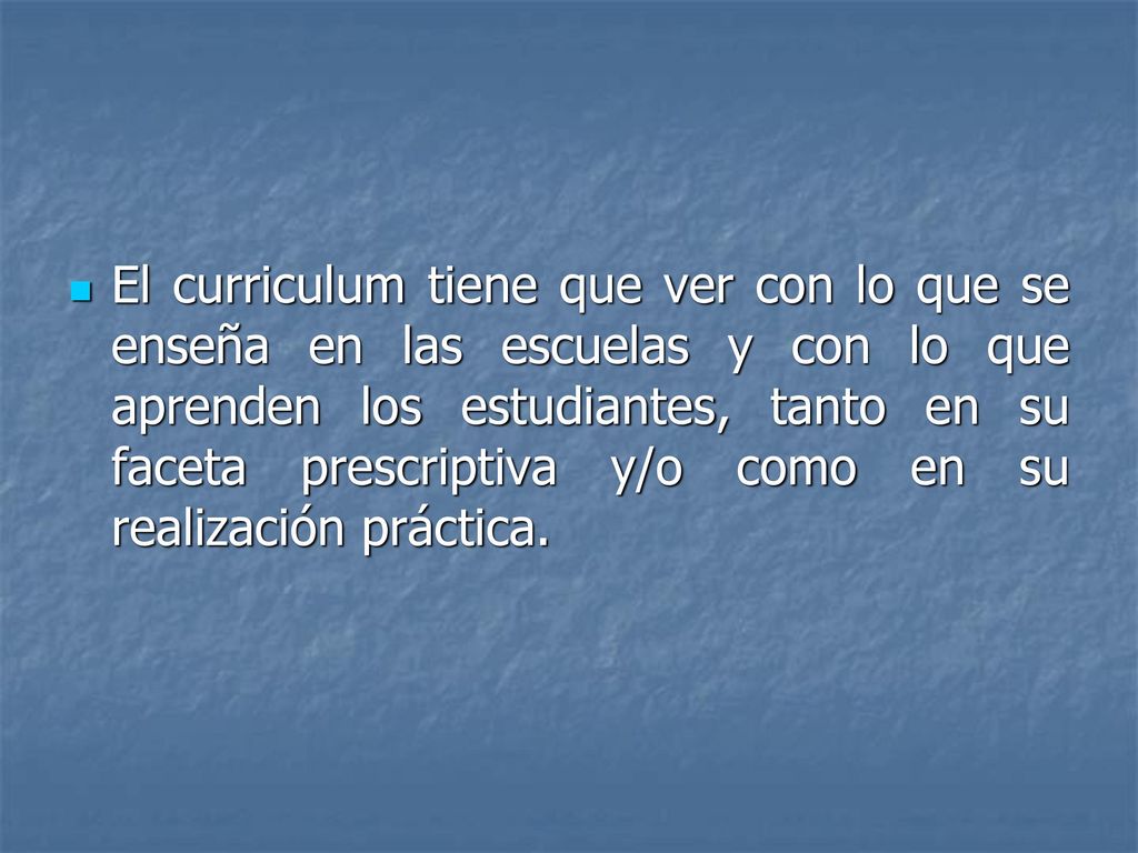 El curriculum tiene que ver con lo que se enseña en las escuelas y con lo que aprenden los estudiantes, tanto en su faceta prescriptiva y/o como en su realización práctica.