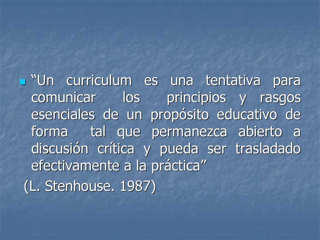 Un curriculum es una tentativa para comunicar los principios y rasgos esenciales de un propósito educativo de forma tal que permanezca abierto a discusión crítica y pueda ser trasladado efectivamente a la práctica