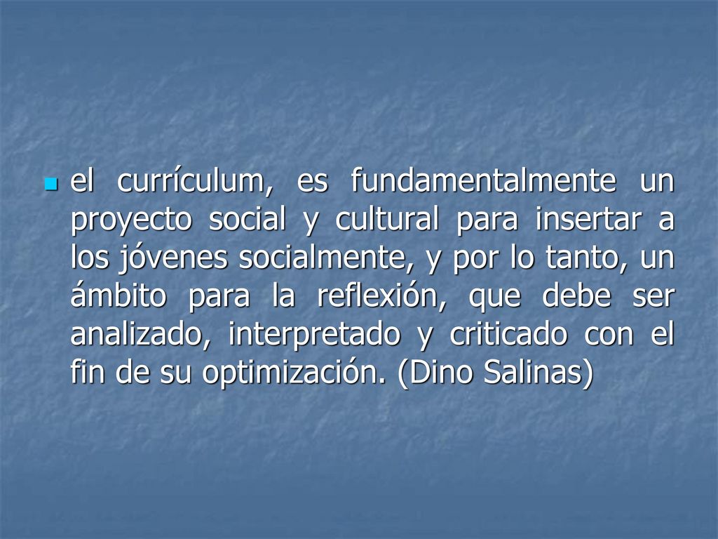 el currículum, es fundamentalmente un proyecto social y cultural para insertar a los jóvenes socialmente, y por lo tanto, un ámbito para la reflexión, que debe ser analizado, interpretado y criticado con el fin de su optimización.
