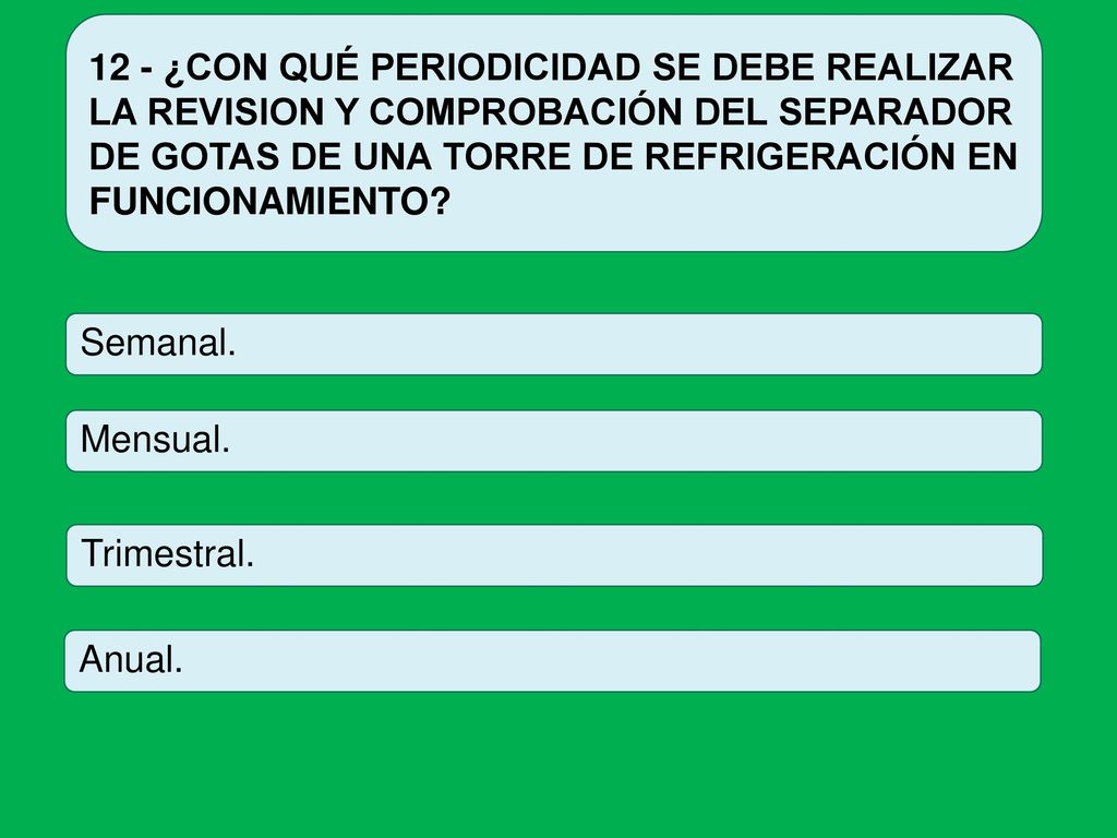 12 - ¿CON QUÉ PERIODICIDAD SE DEBE REALIZAR LA REVISION Y COMPROBACIÓN DEL SEPARADOR DE GOTAS DE UNA TORRE DE REFRIGERACIÓN EN FUNCIONAMIENTO