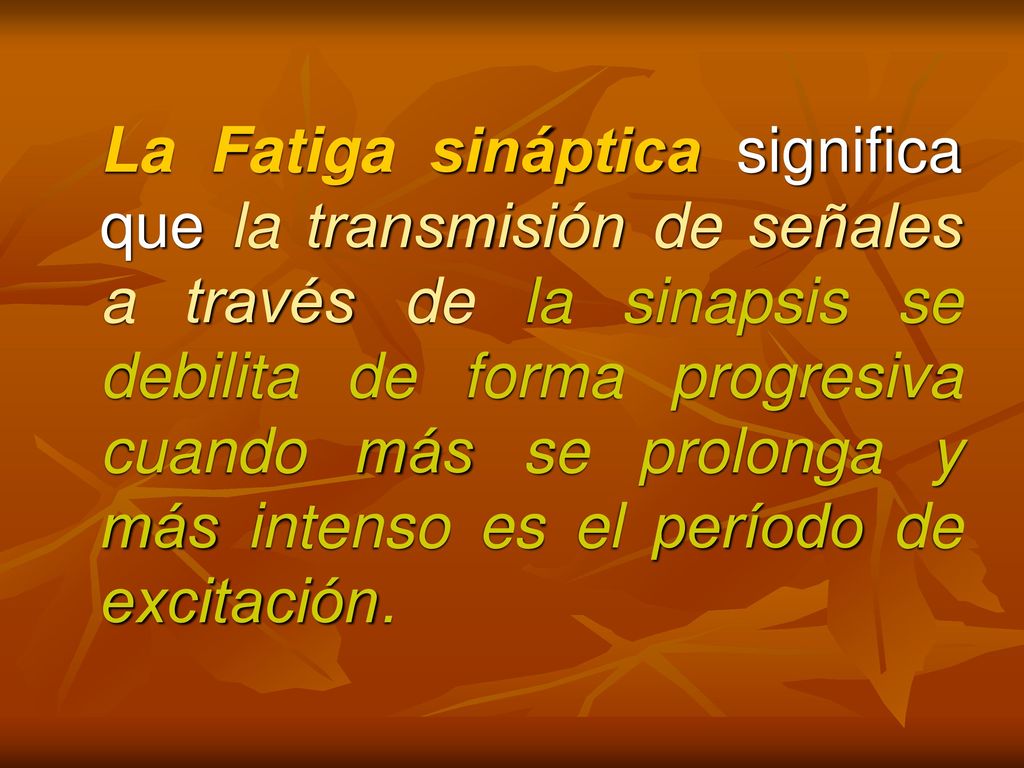 La Fatiga sináptica significa que la transmisión de señales a través de la sinapsis se debilita de forma progresiva cuando más se prolonga y más intenso es el período de excitación.