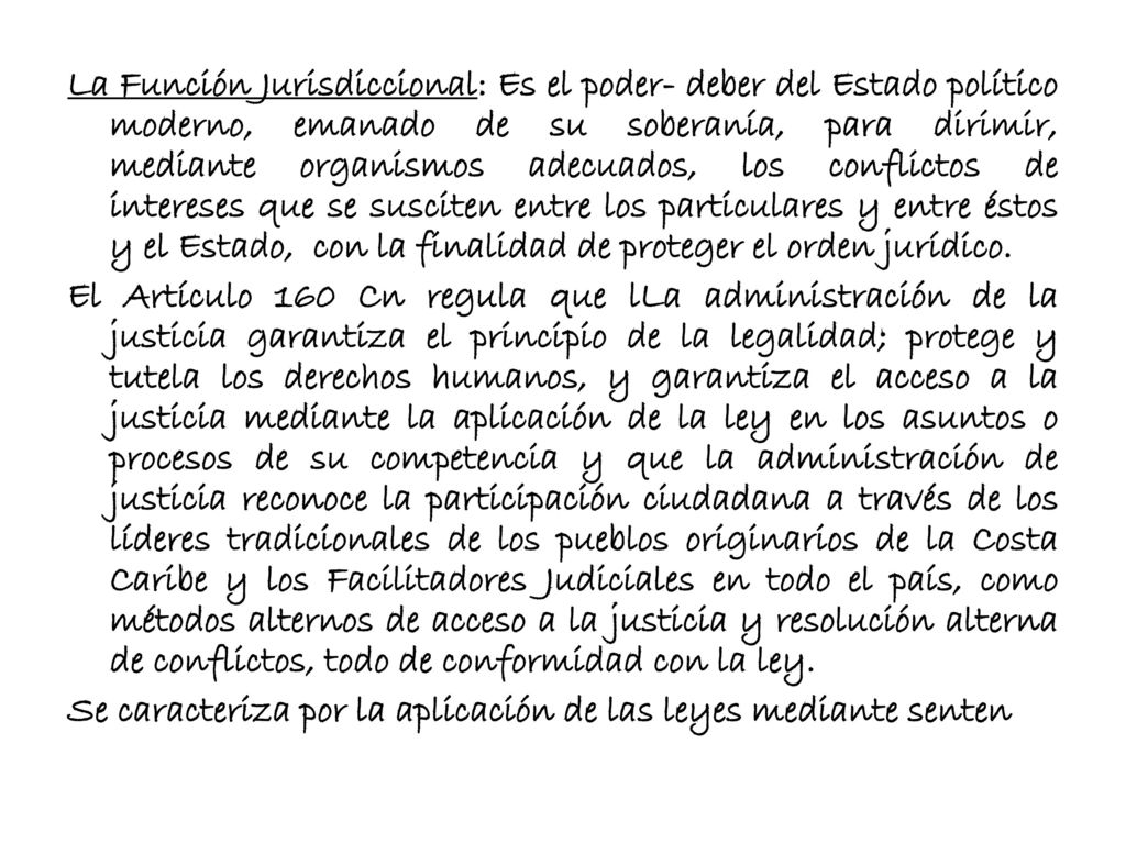 La Función Jurisdiccional: Es el poder- deber del Estado político moderno, emanado de su soberanía, para dirimir, mediante organismos adecuados, los conflictos de intereses que se susciten entre los particulares y entre éstos y el Estado, con la finalidad de proteger el orden jurídico.