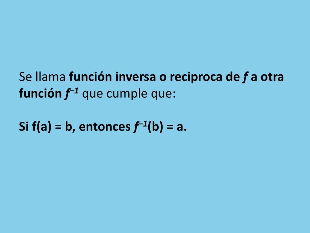 Se llama función inversa o reciproca de f a otra función f−1 que cumple que: Si f(a) = b, entonces f−1(b) = a.