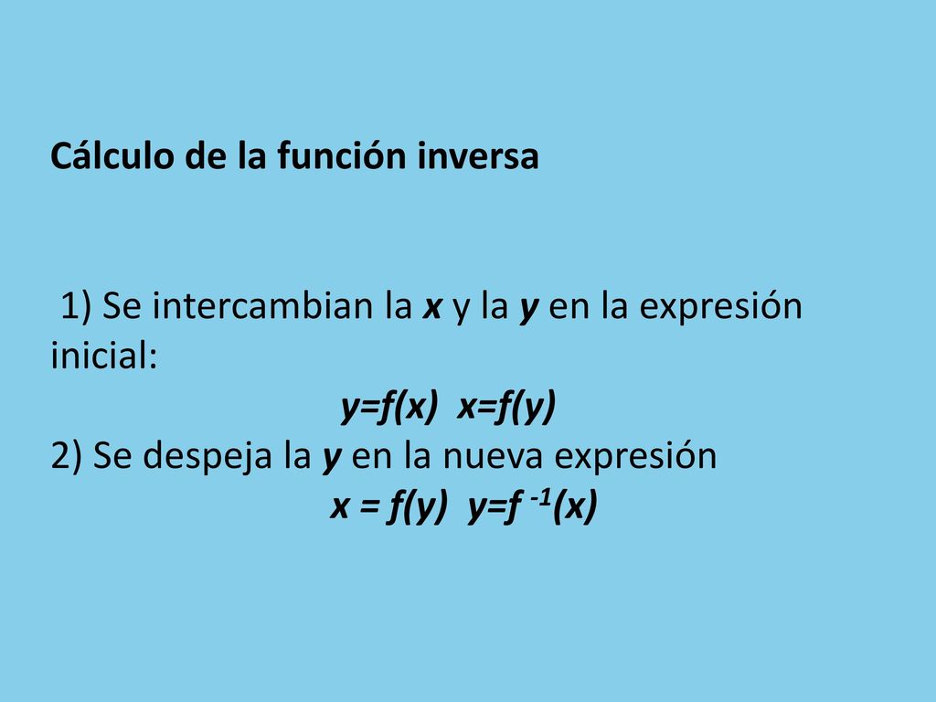 Cálculo de la función inversa 1) Se intercambian la x y la y en la expresión inicial: y=f(x) x=f(y) 2) Se despeja la y en la nueva expresión x = f(y) y=f -1(x)