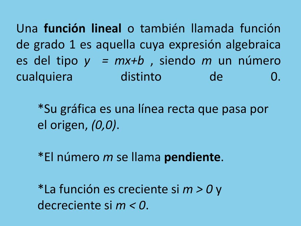 Una función lineal o también llamada función de grado 1 es aquella cuya expresión algebraica es del tipo y = mx+b , siendo m un número cualquiera distinto de 0.