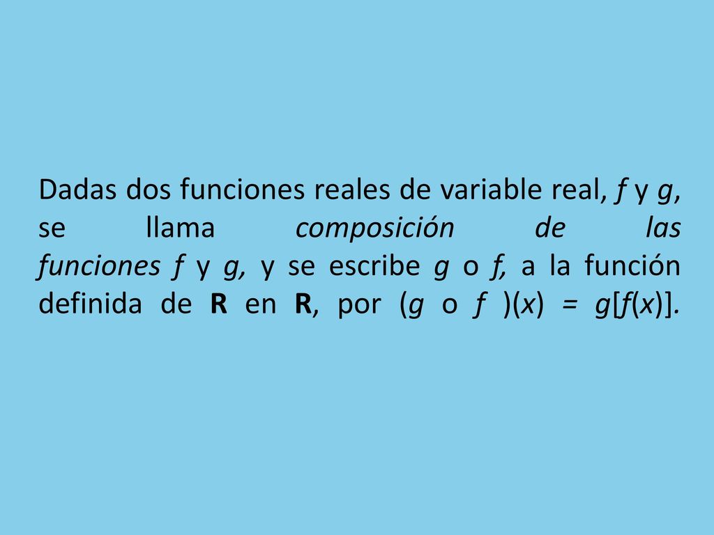 Dadas dos funciones reales de variable real, f y g, se llama composición de las funciones f y g, y se escribe g o f, a la función definida de R en R, por (g o f )(x) = g[f(x)].