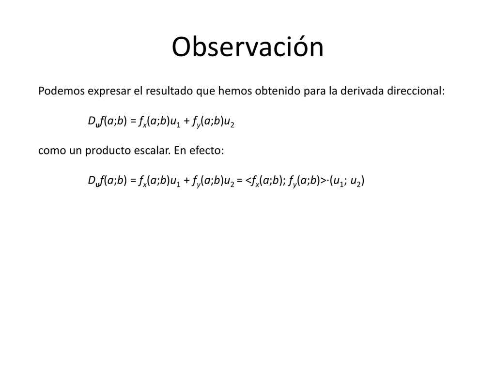 Observación Podemos expresar el resultado que hemos obtenido para la derivada direccional: Duf(a;b) = fx(a;b)u1 + fy(a;b)u2.