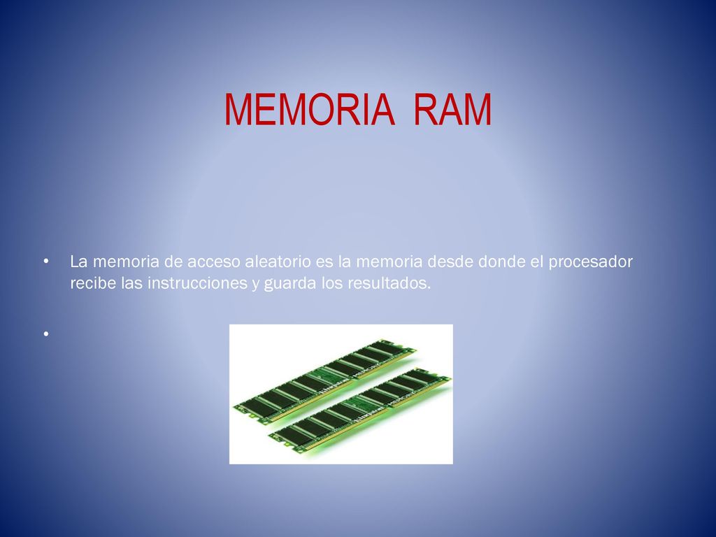 MEMORIA RAM La memoria de acceso aleatorio es la memoria desde donde el procesador recibe las instrucciones y guarda los resultados.