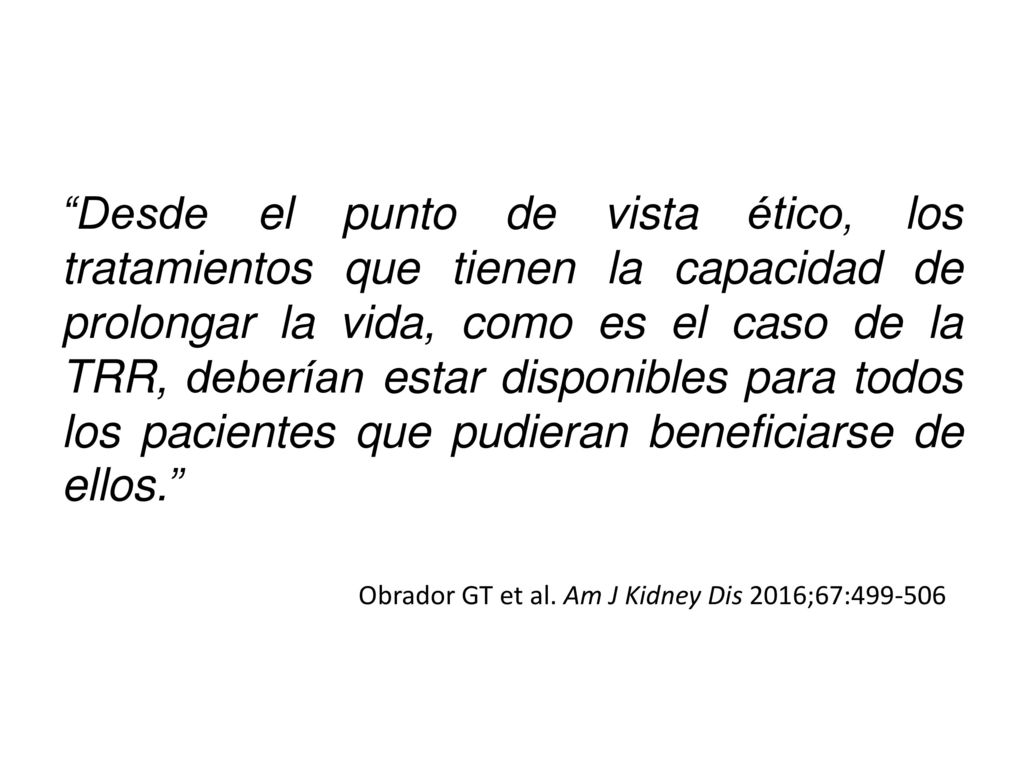 Desde el punto de vista ético, los tratamientos que tienen la capacidad de prolongar la vida, como es el caso de la TRR, deberían estar disponibles para todos los pacientes que pudieran beneficiarse de ellos.