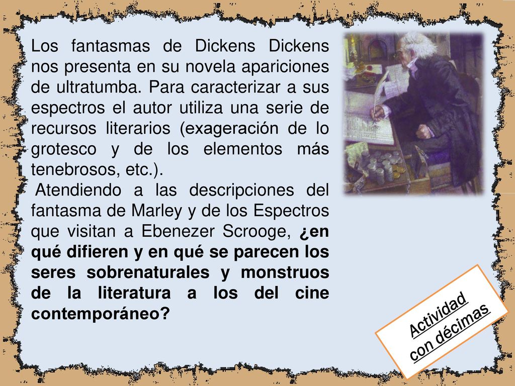 Los fantasmas de Dickens Dickens nos presenta en su novela apariciones de ultratumba. Para caracterizar a sus espectros el autor utiliza una serie de recursos literarios (exageración de lo grotesco y de los elementos más tenebrosos, etc.).