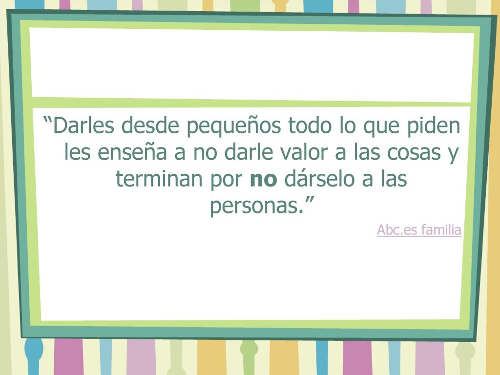Darles desde pequeños todo lo que piden les enseña a no darle valor a las cosas y terminan por no dárselo a las personas.