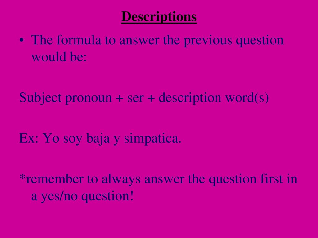 Descriptions The formula to answer the previous question would be: Subject pronoun + ser + description word(s)