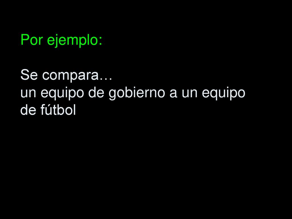 Por ejemplo: Se compara… un equipo de gobierno a un equipo de fútbol