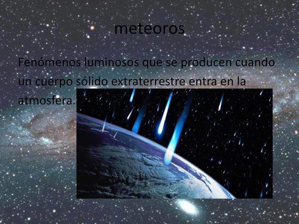 meteoros Fenómenos luminosos que se producen cuando un cuerpo sólido extraterrestre entra en la atmosfera.